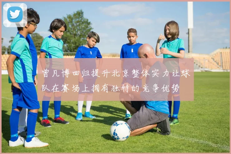 曾凡博回归提升北京整体实力让球队在赛场上拥有独特的竞争优势