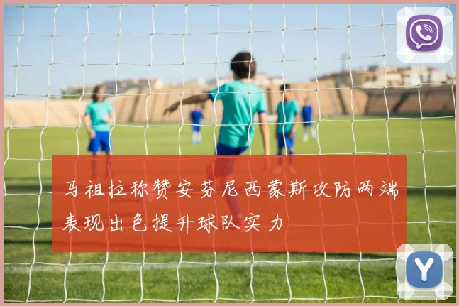 马祖拉称赞安芬尼西蒙斯攻防两端表现出色提升球队实力