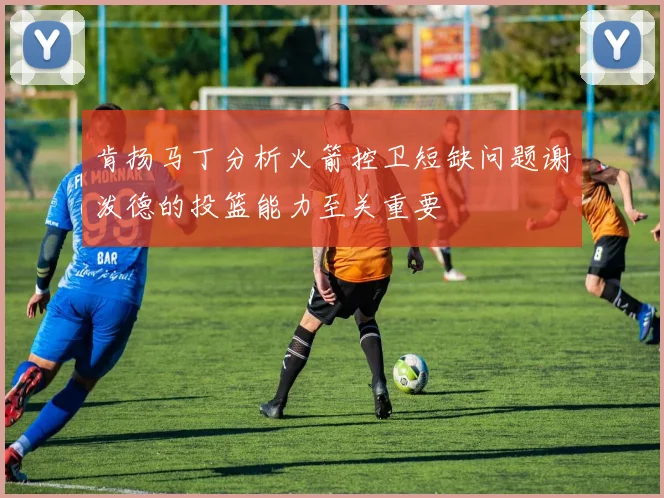 肯扬马丁分析火箭控卫短缺问题谢泼德的投篮能力至关重要