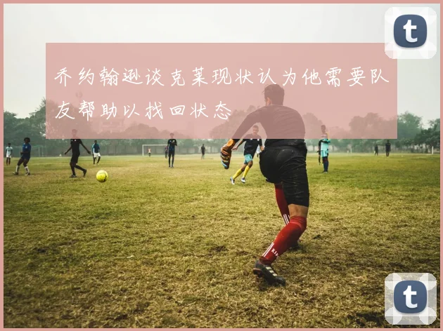 乔约翰逊谈克莱现状认为他需要队友帮助以找回状态