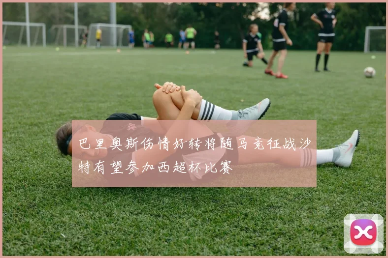 巴里奥斯伤情好转将随马竞征战沙特有望参加西超杯比赛