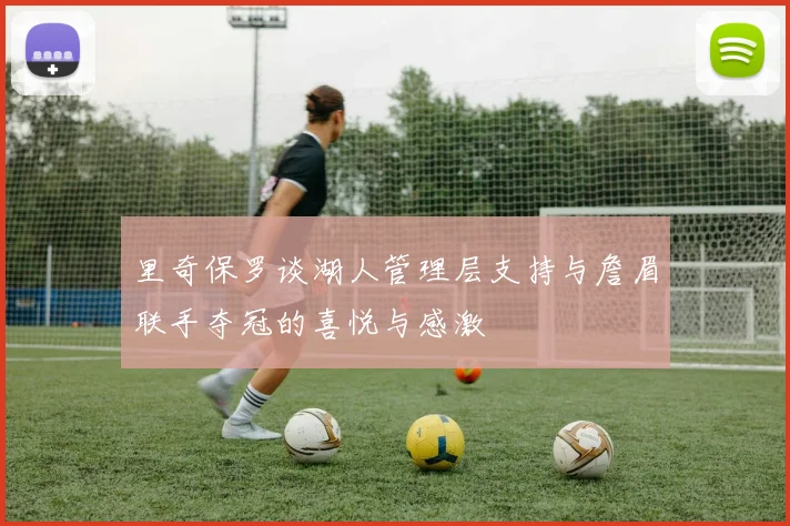 里奇保罗谈湖人管理层支持与詹眉联手夺冠的喜悦与感激