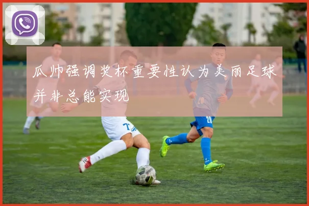 瓜帅强调奖杯重要性认为美丽足球并非总能实现