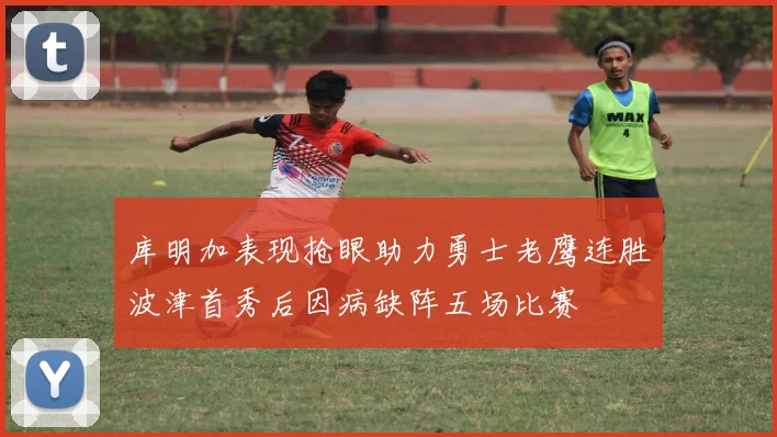 库明加表现抢眼助力勇士老鹰连胜波津首秀后因病缺阵五场比赛