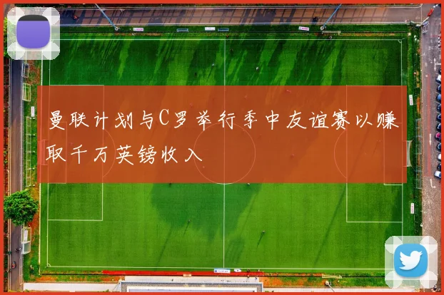 曼联计划与C罗举行季中友谊赛以赚取千万英镑收入