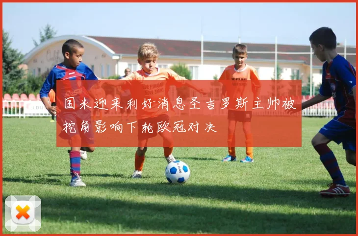 国米迎来利好消息圣吉罗斯主帅被挖角影响下轮欧冠对决