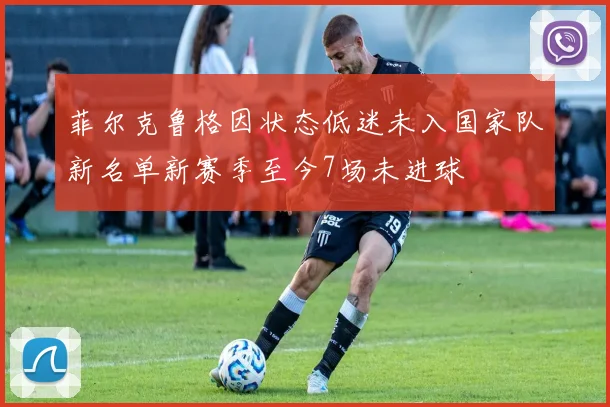 菲尔克鲁格因状态低迷未入国家队新名单新赛季至今7场未进球