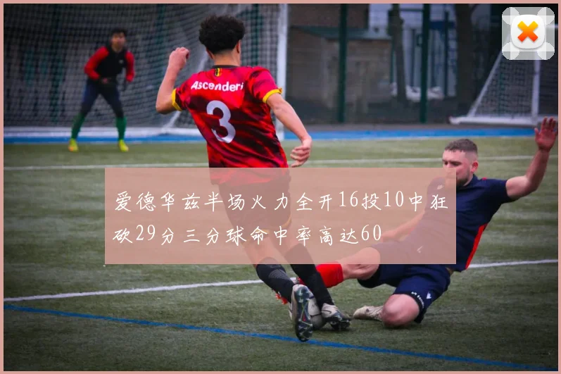 爱德华兹半场火力全开16投10中狂砍29分三分球命中率高达60